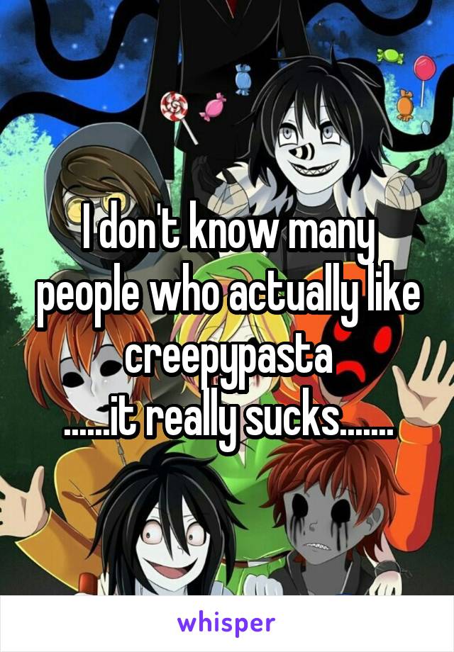 I don't know many people who actually like creepypasta
......it really sucks.......