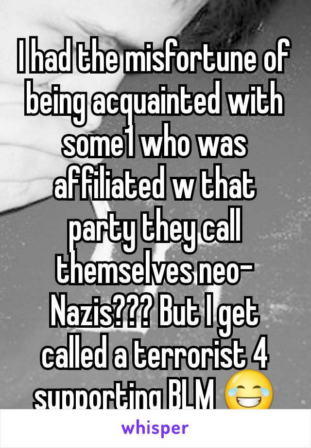 I had the misfortune of being acquainted with some1 who was affiliated w that party they call themselves neo-Nazis??? But I get called a terrorist 4 supporting BLM 😂