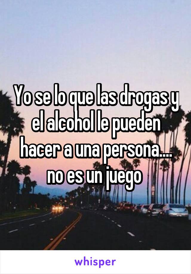 Yo se lo que las drogas y el alcohol le pueden hacer a una persona.... no es un juego 