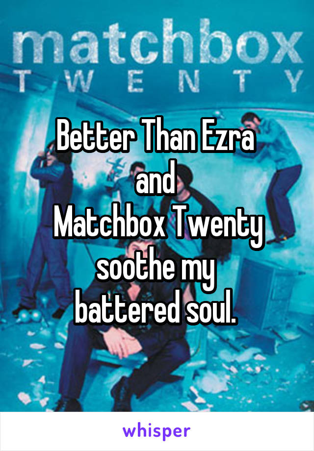 Better Than Ezra 
and 
Matchbox Twenty
soothe my 
battered soul. 