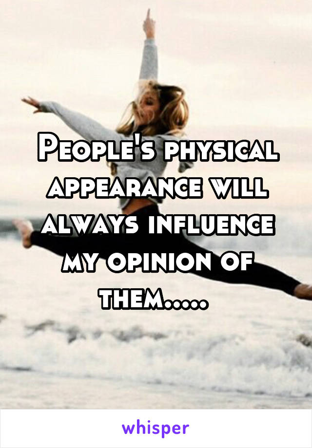 People's physical appearance will always influence my opinion of them..... 