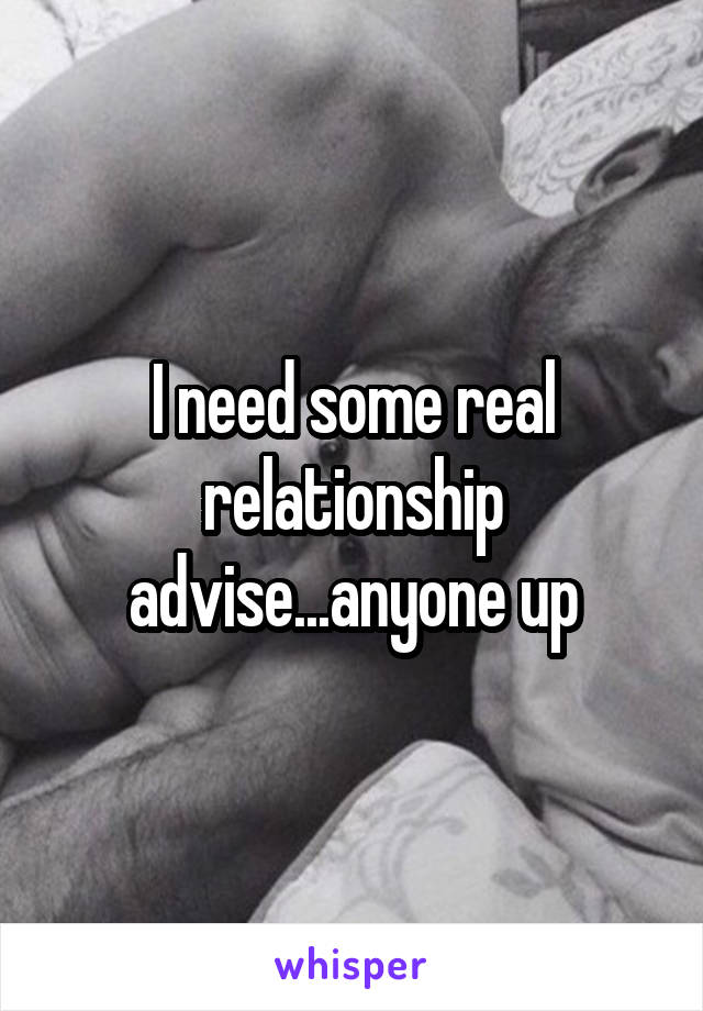 I need some real relationship advise...anyone up