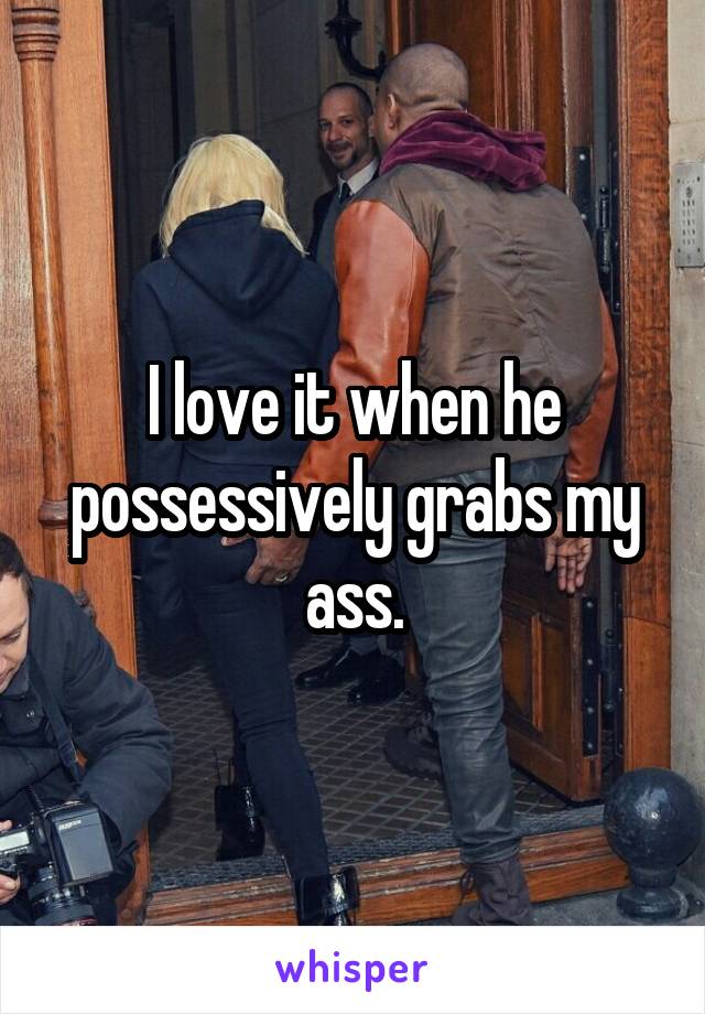 I love it when he possessively grabs my ass.