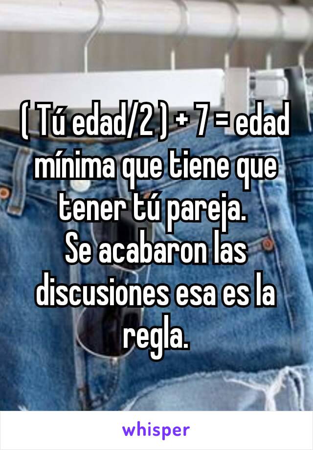 ( Tú edad/2 ) + 7 = edad mínima que tiene que tener tú pareja. 
Se acabaron las discusiones esa es la regla.