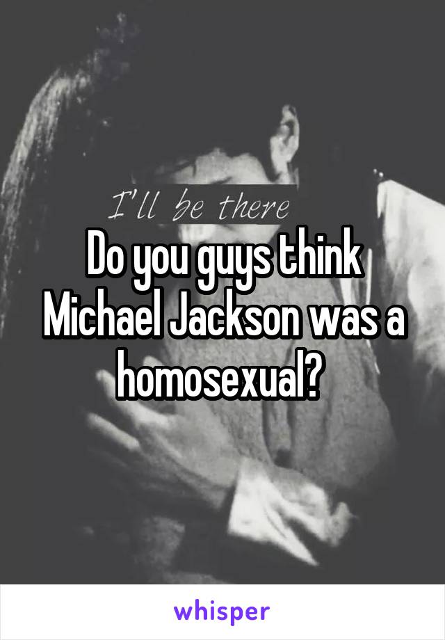 Do you guys think Michael Jackson was a homosexual? 