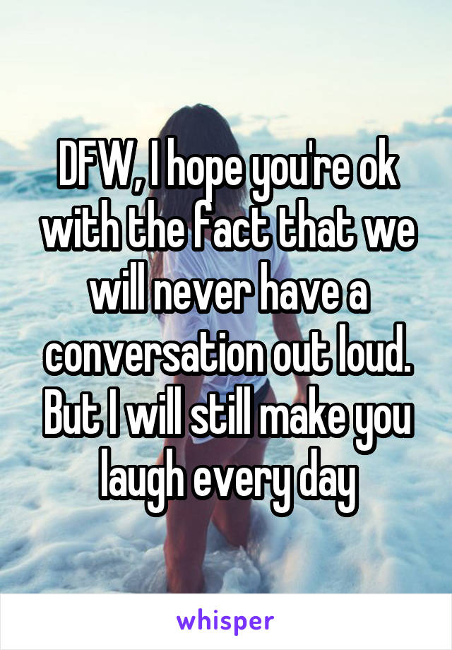 DFW, I hope you're ok with the fact that we will never have a conversation out loud. But I will still make you laugh every day