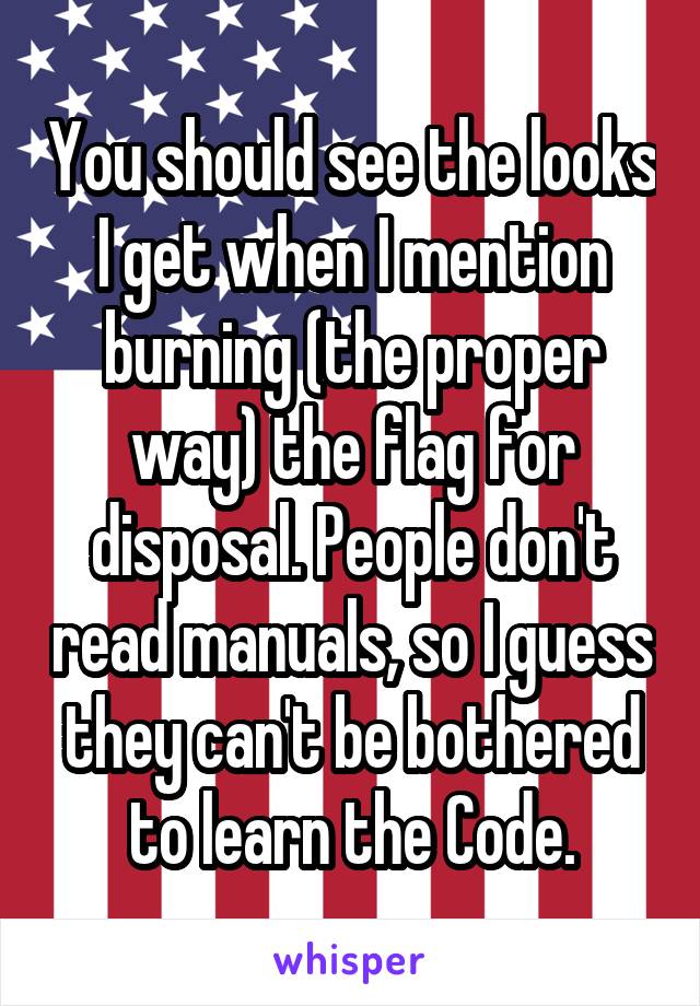 You should see the looks I get when I mention burning (the proper way) the flag for disposal. People don't read manuals, so I guess they can't be bothered to learn the Code.