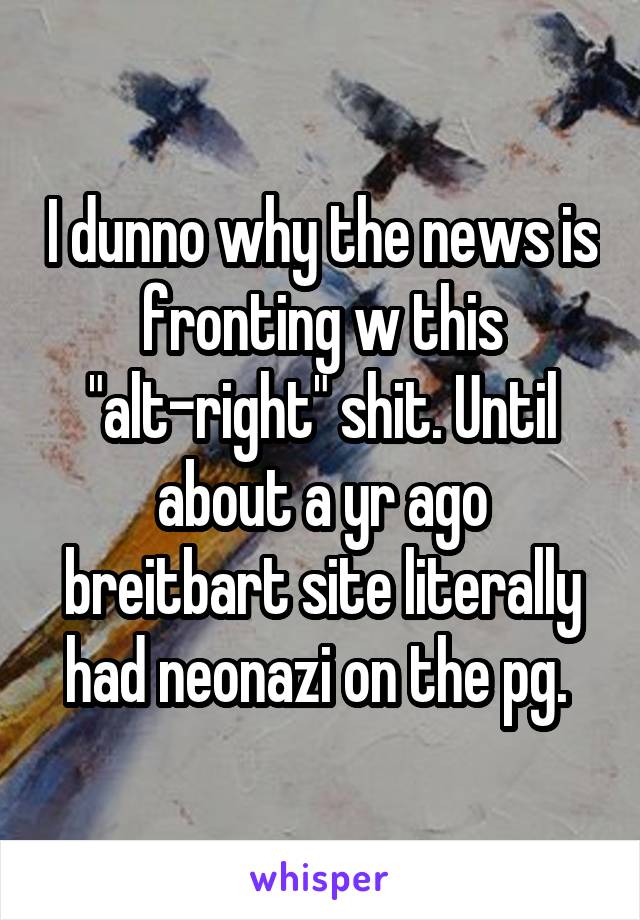 I dunno why the news is fronting w this "alt-right" shit. Until about a yr ago breitbart site literally had neonazi on the pg. 