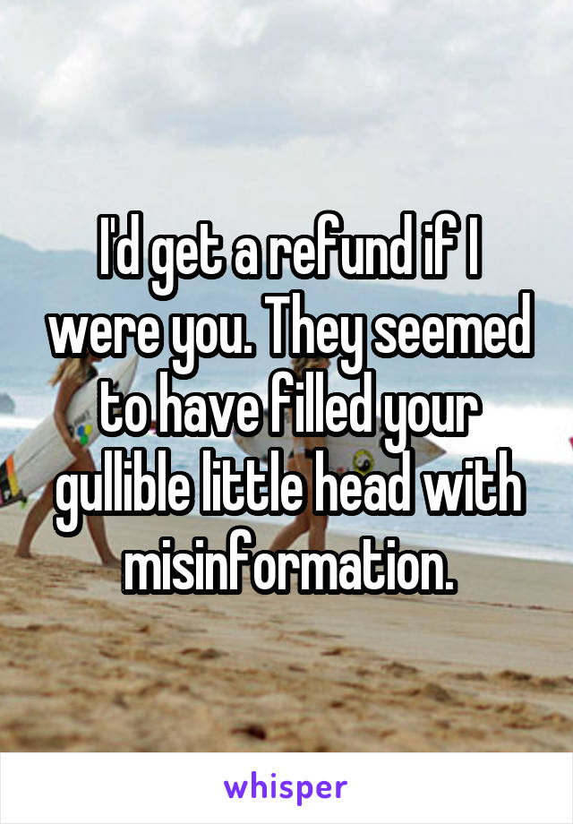 I'd get a refund if I were you. They seemed to have filled your gullible little head with misinformation.