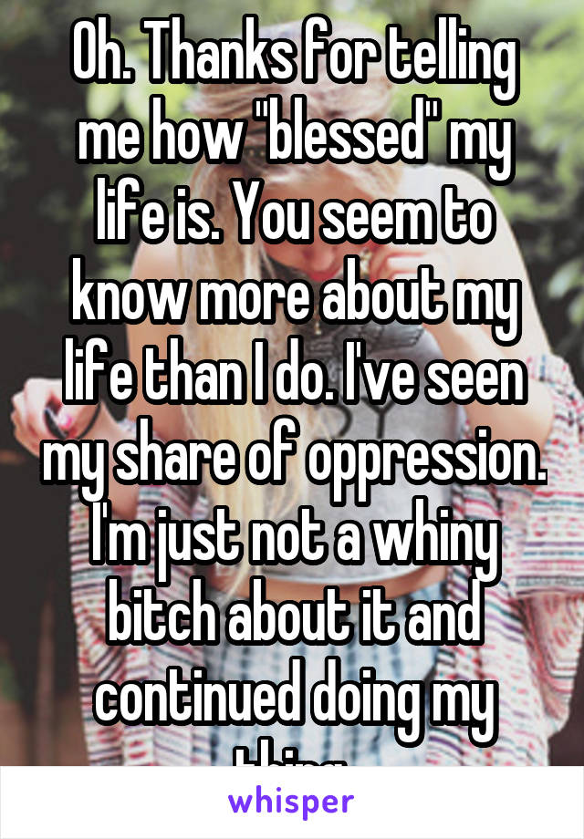 Oh. Thanks for telling me how "blessed" my life is. You seem to know more about my life than I do. I've seen my share of oppression. I'm just not a whiny bitch about it and continued doing my thing.