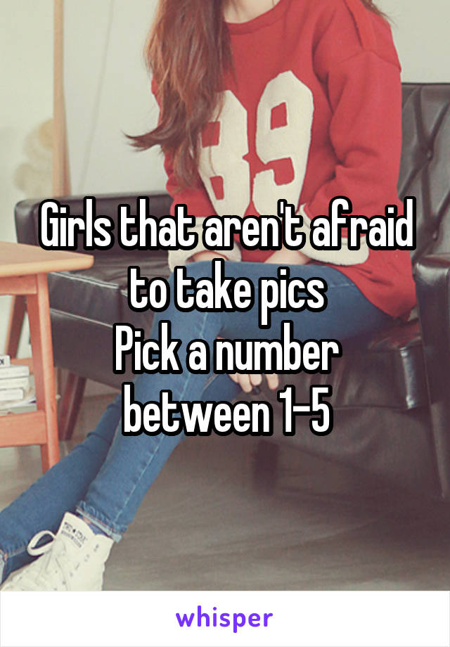 Girls that aren't afraid to take pics
Pick a number between 1-5