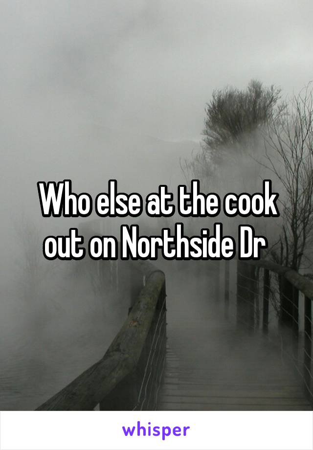 Who else at the cook out on Northside Dr 