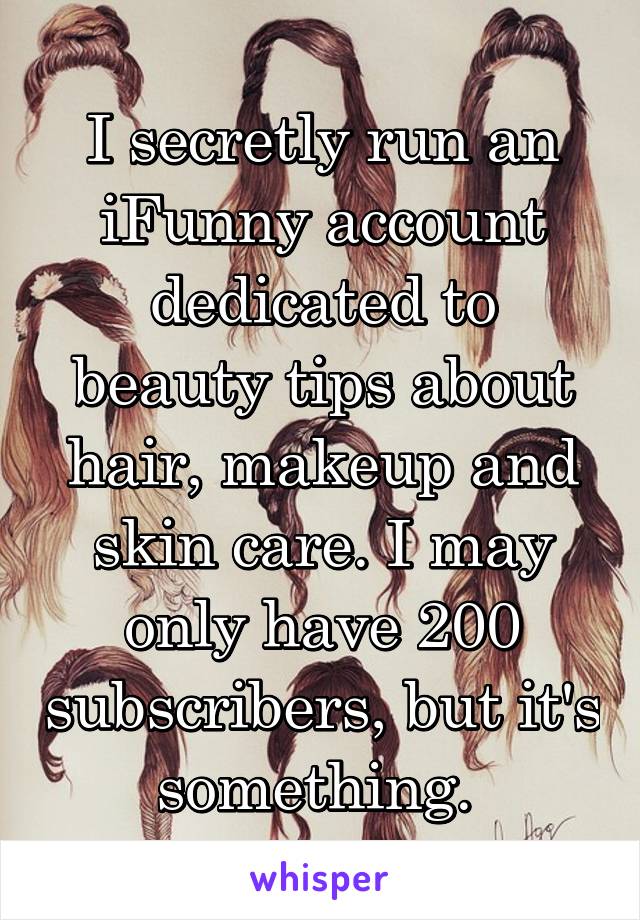 I secretly run an iFunny account dedicated to beauty tips about hair, makeup and skin care. I may only have 200 subscribers, but it's something. 