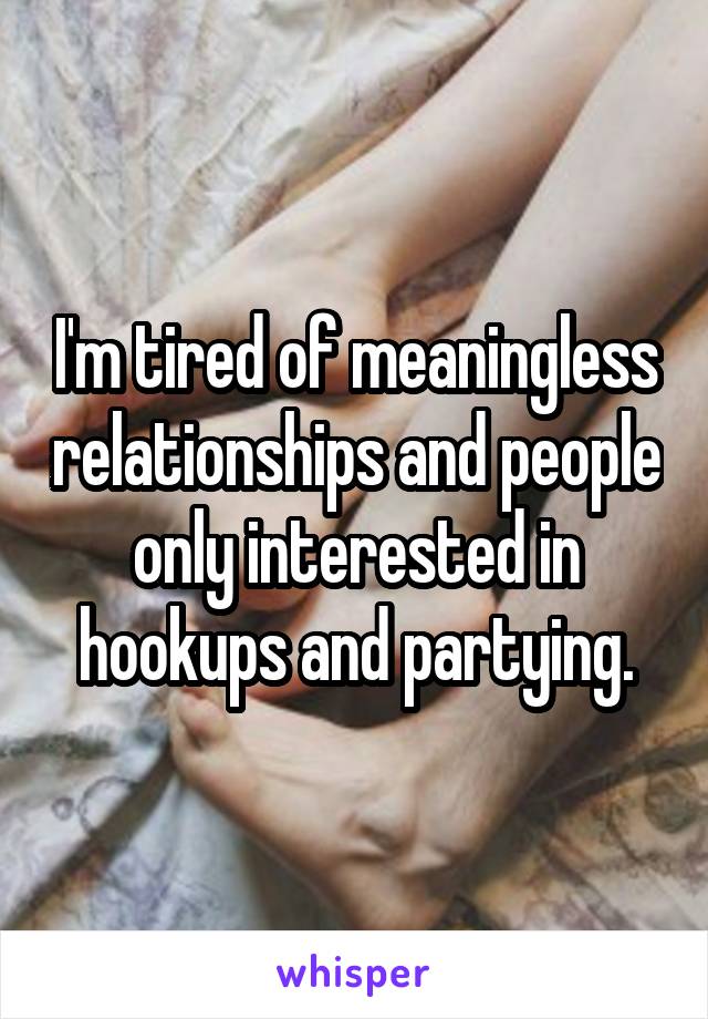 I'm tired of meaningless relationships and people only interested in hookups and partying.