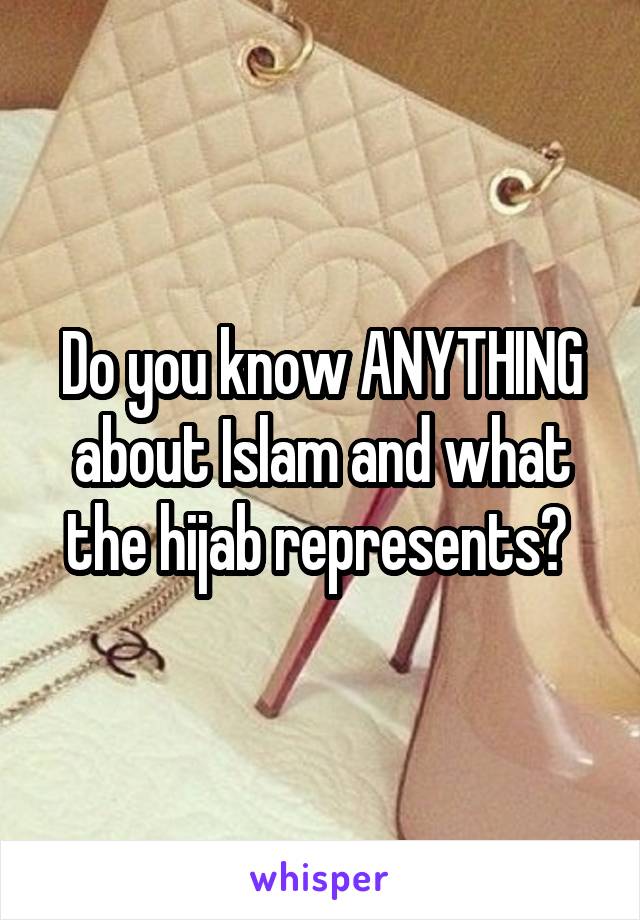 Do you know ANYTHING about Islam and what the hijab represents? 