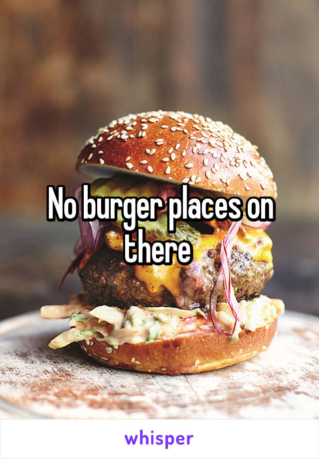 No burger places on there 