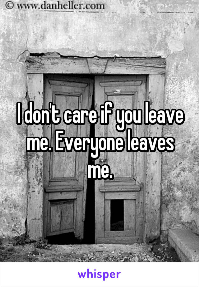 I don't care if you leave me. Everyone leaves me.