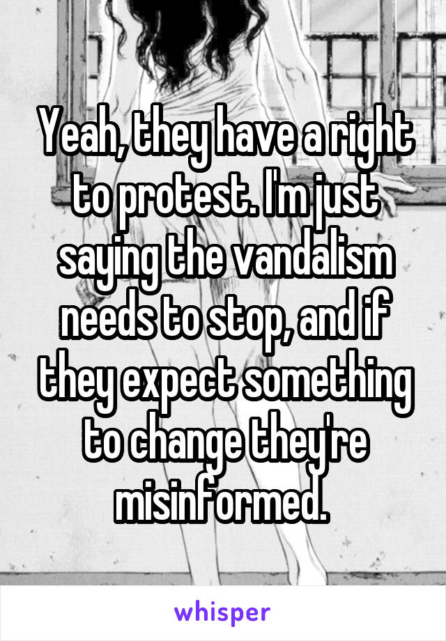 Yeah, they have a right to protest. I'm just saying the vandalism needs to stop, and if they expect something to change they're misinformed. 