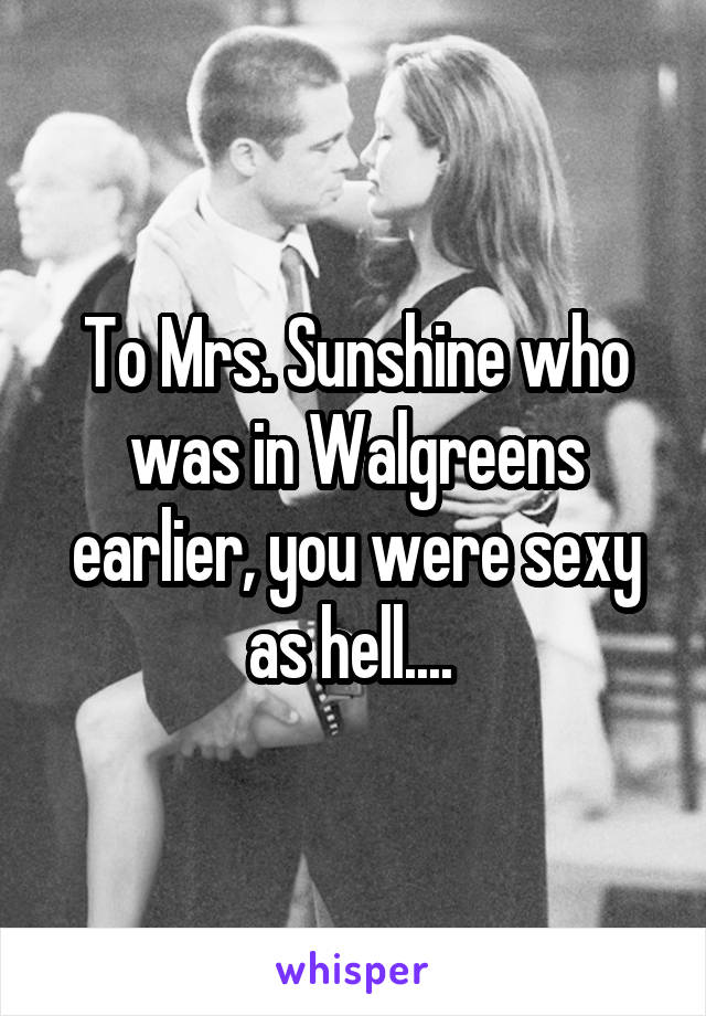 To Mrs. Sunshine who was in Walgreens earlier, you were sexy as hell.... 