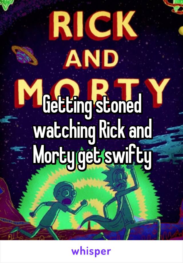 Getting stoned watching Rick and Morty get swifty