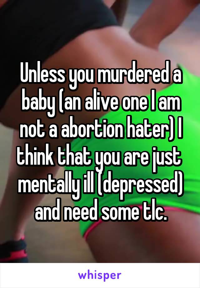 Unless you murdered a baby (an alive one I am not a abortion hater) I think that you are just  mentally ill (depressed) and need some tlc.