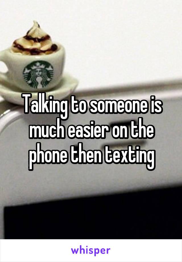 Talking to someone is much easier on the phone then texting