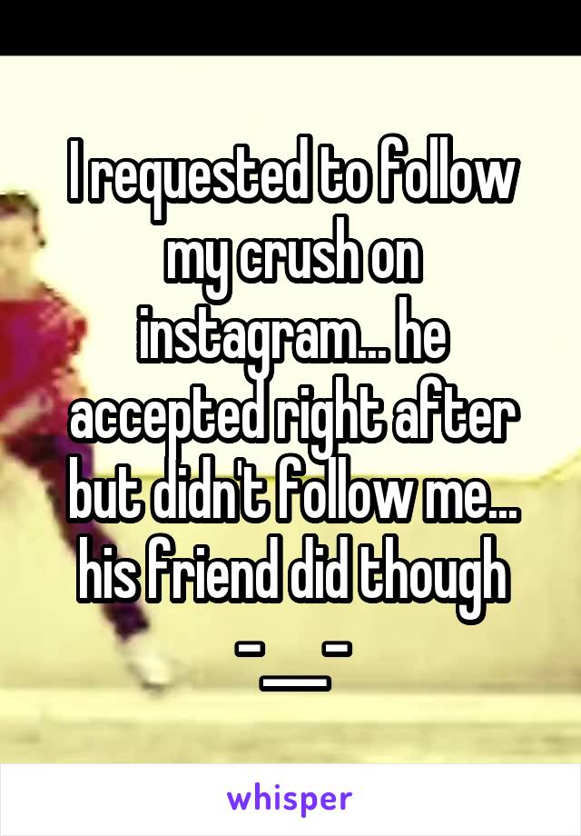 I requested to follow my crush on instagram... he accepted right after but didn't follow me... his friend did though -___-