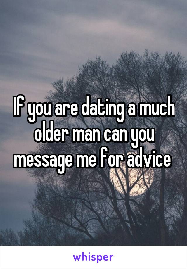 If you are dating a much older man can you message me for advice 