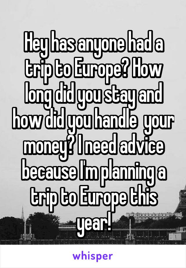 Hey has anyone had a trip to Europe? How long did you stay and how did you handle  your money? I need advice because I'm planning a trip to Europe this year!