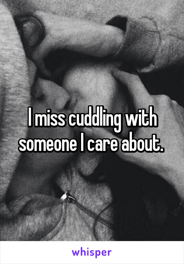 I miss cuddling with someone I care about. 