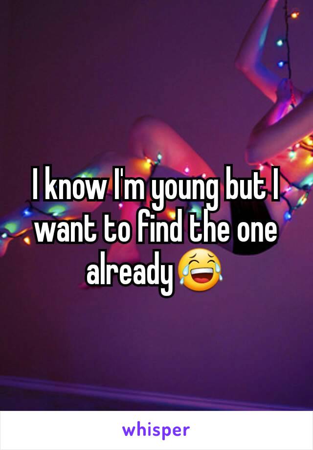 I know I'm young but I want to find the one already😂