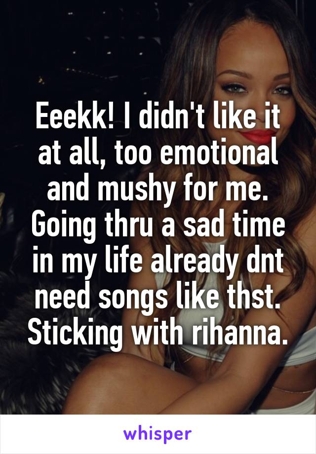 Eeekk! I didn't like it at all, too emotional and mushy for me. Going thru a sad time in my life already dnt need songs like thst. Sticking with rihanna.