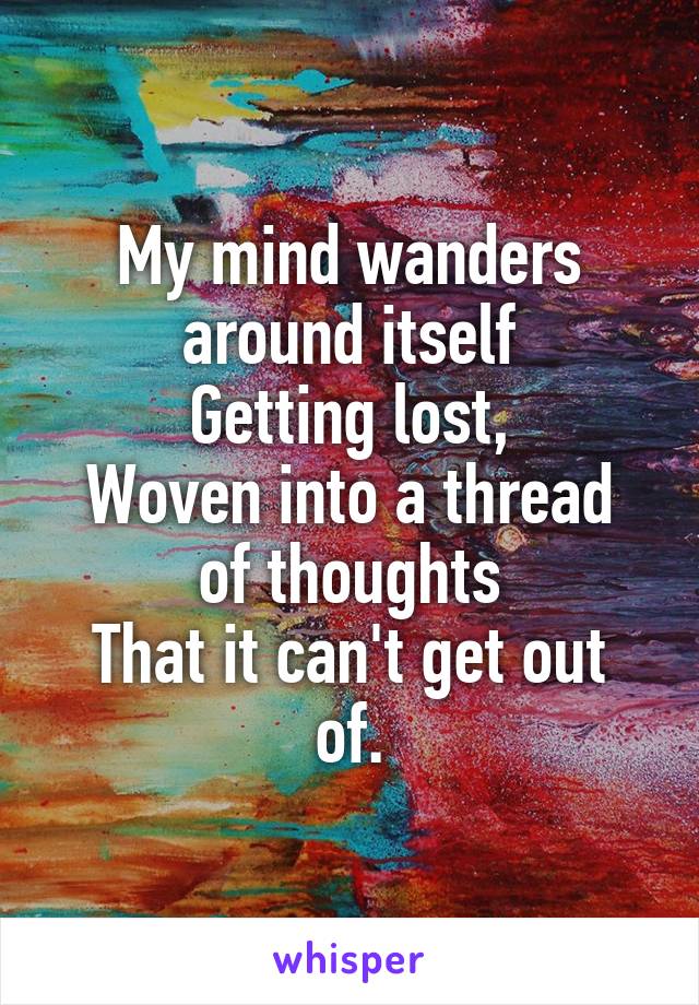 My mind wanders around itself
Getting lost,
Woven into a thread of thoughts
That it can't get out of.