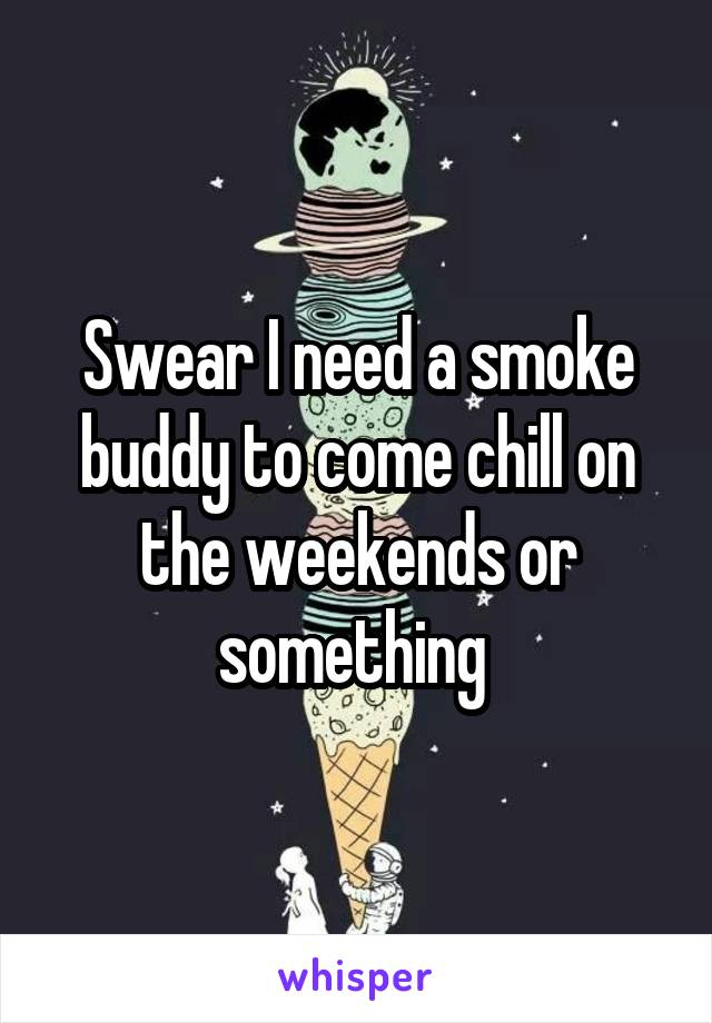 Swear I need a smoke buddy to come chill on the weekends or something 