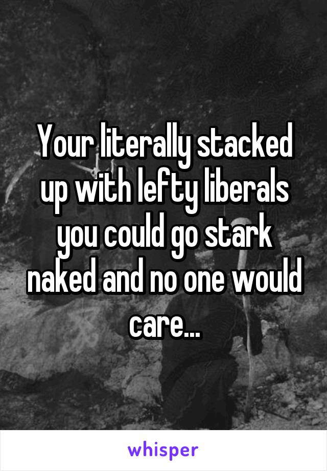 Your literally stacked up with lefty liberals you could go stark naked and no one would care...