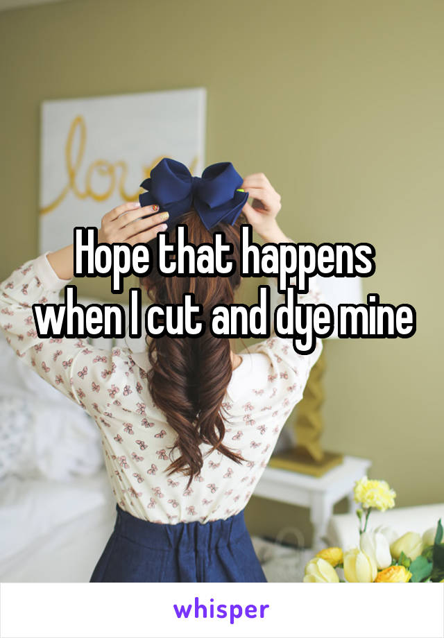 Hope that happens when I cut and dye mine 