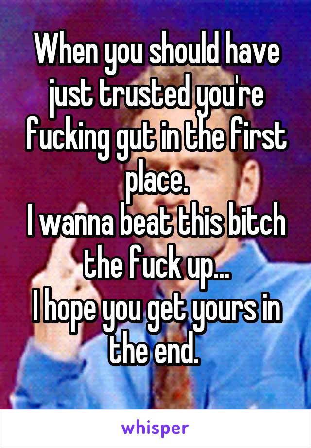 When you should have just trusted you're fucking gut in the first place.
I wanna beat this bitch the fuck up...
I hope you get yours in the end. 
