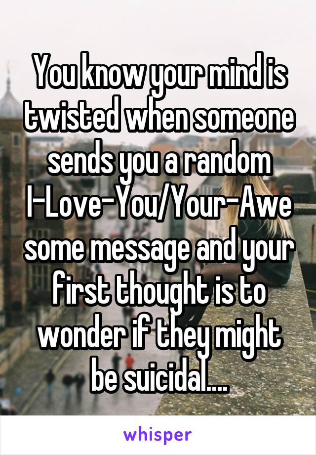 You know your mind is twisted when someone sends you a random I-Love-You/Your-Awesome message and your first thought is to wonder if they might be suicidal....