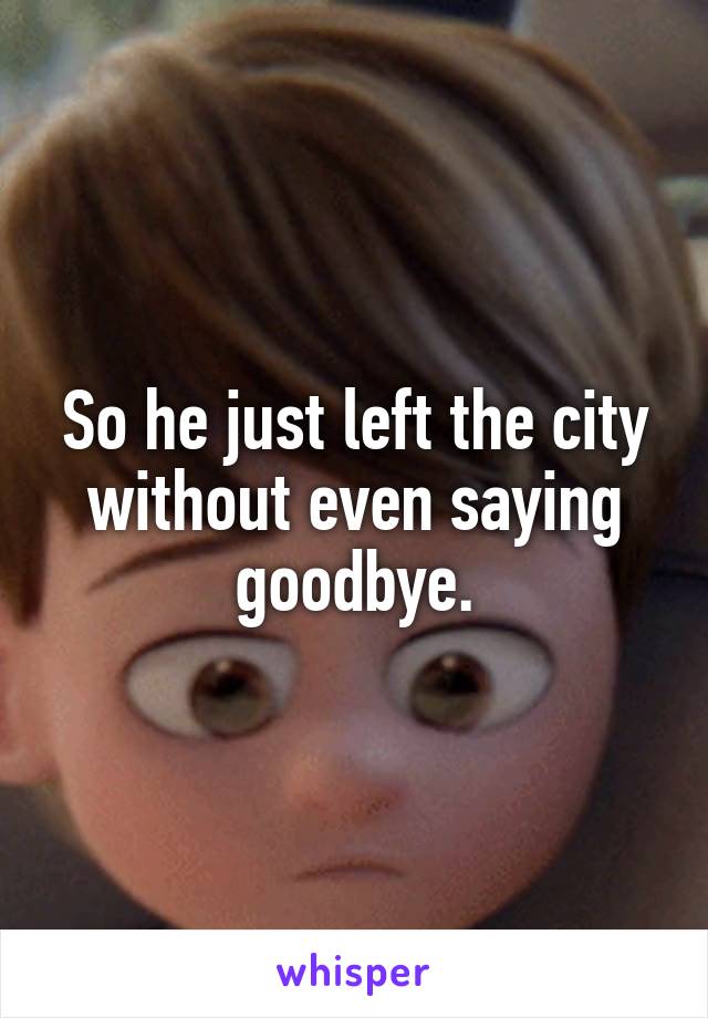 So he just left the city without even saying goodbye.