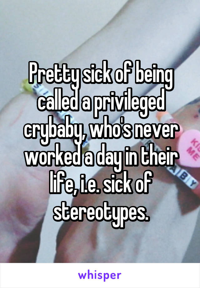 Pretty sick of being called a privileged crybaby, who's never worked a day in their life, i.e. sick of stereotypes.