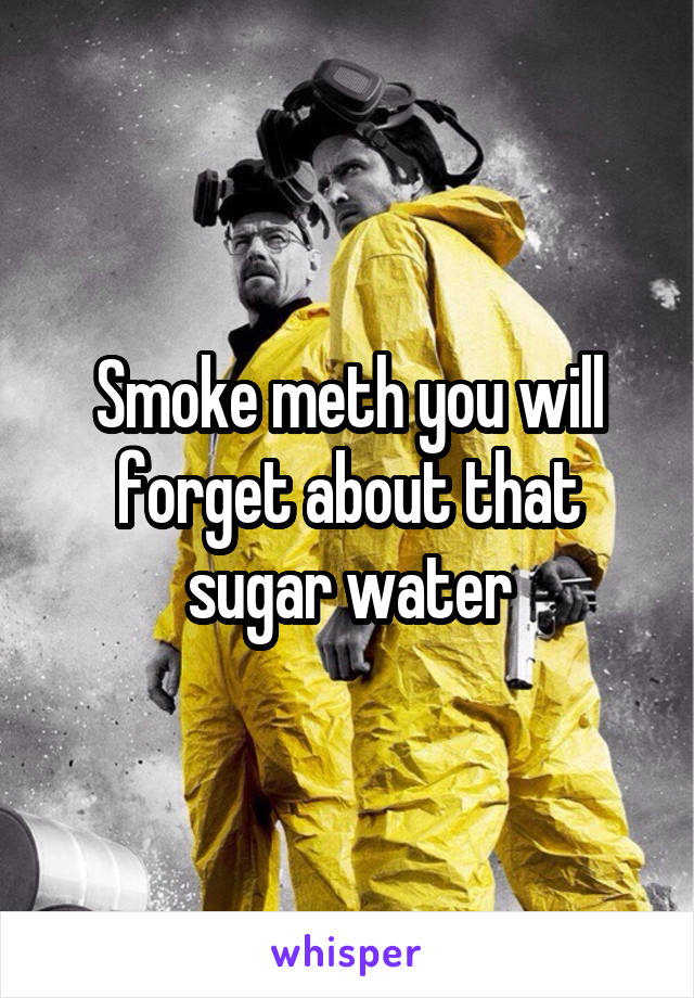 Smoke meth you will forget about that sugar water