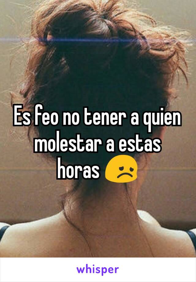 Es feo no tener a quien molestar a estas horas 😞