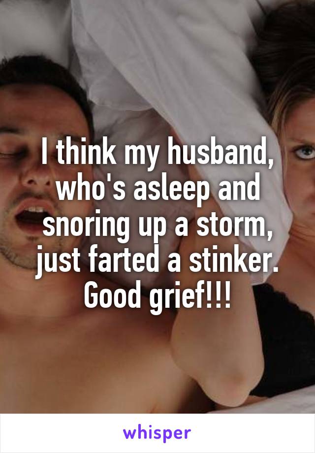 I think my husband, who's asleep and snoring up a storm, just farted a stinker. Good grief!!!