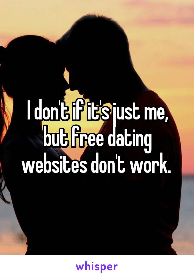 I don't if it's just me, but free dating websites don't work. 