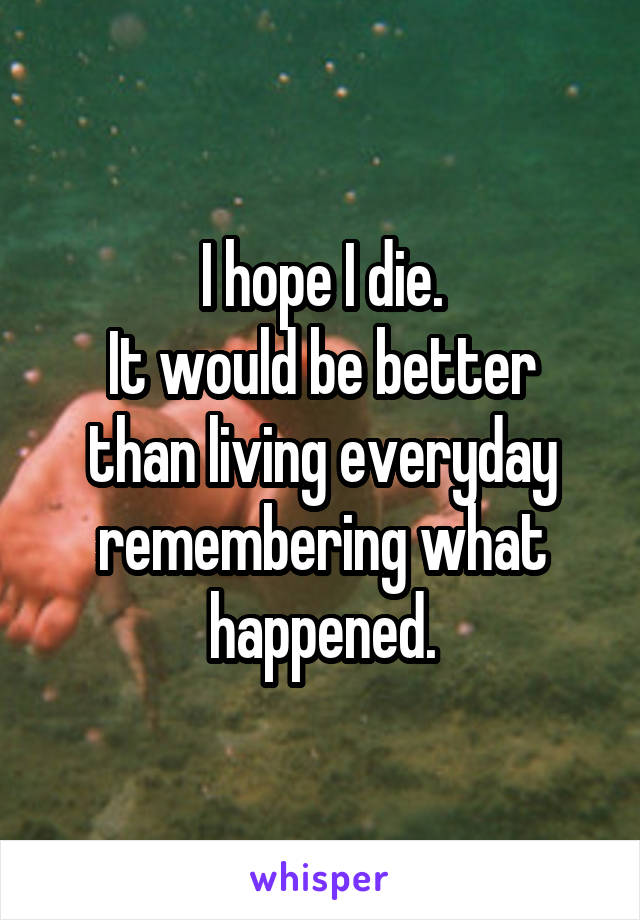 I hope I die.
It would be better than living everyday remembering what happened.