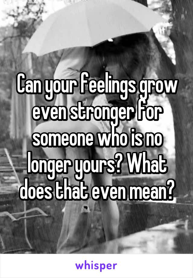 Can your feelings grow even stronger for someone who is no longer yours? What does that even mean?