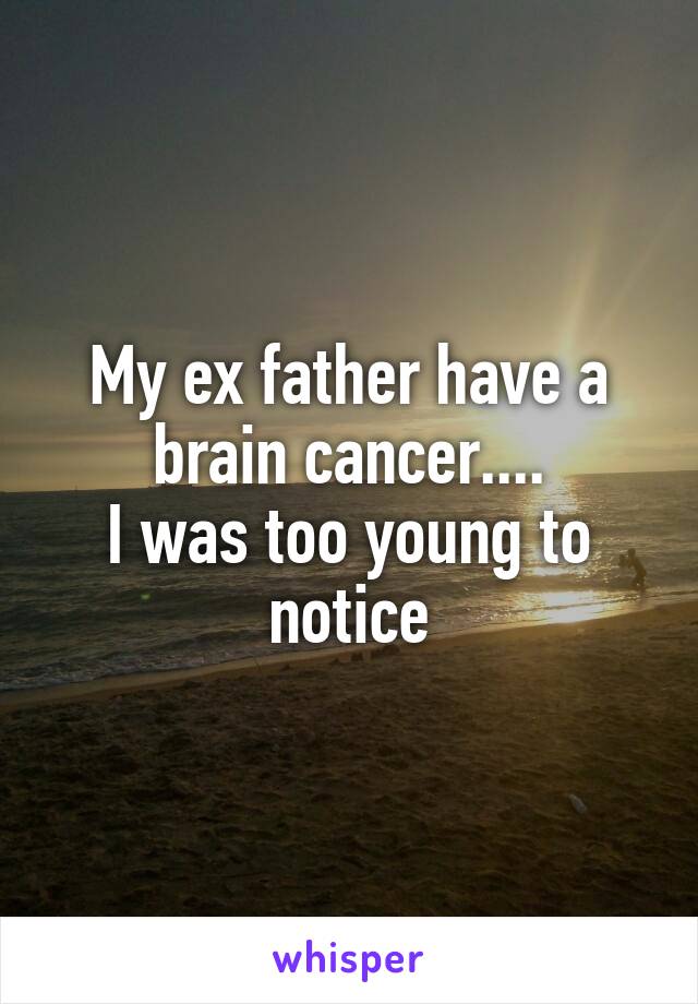 My ex father have a brain cancer....
I was too young to notice