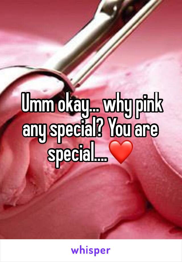  Umm okay... why pink any special? You are special....❤