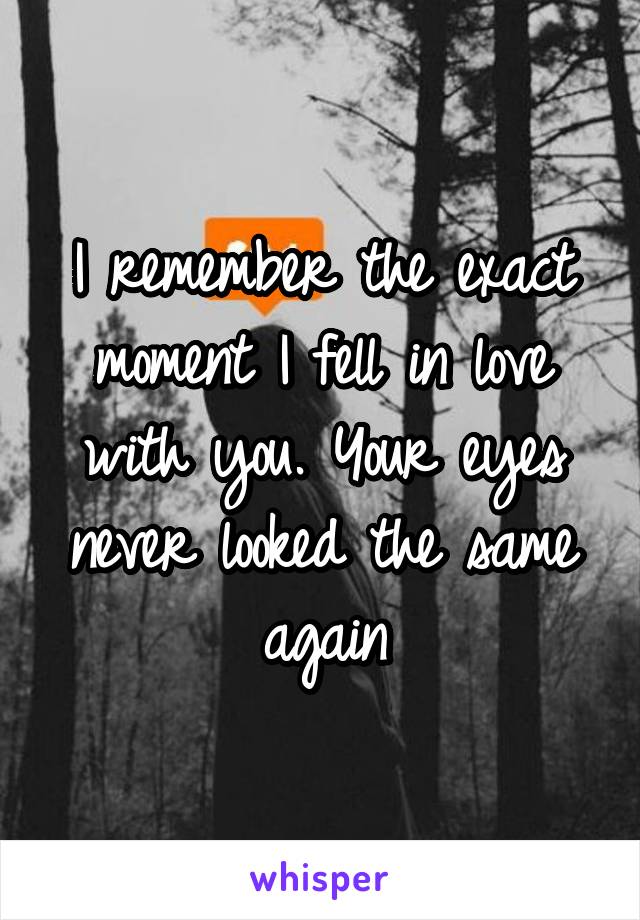 I remember the exact moment I fell in love with you. Your eyes never looked the same again