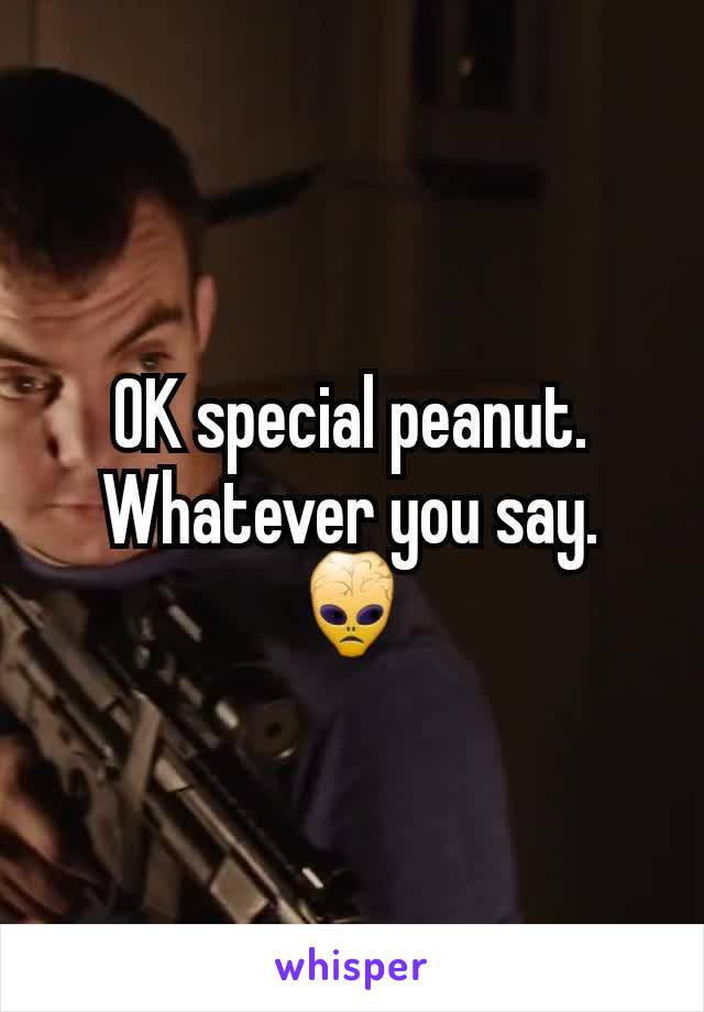 OK special peanut. Whatever you say. 👾